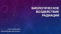 Презентация по теме Биологическое воздействие радиации.