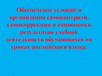 Обеспечение условий и организация самоконтроля, самокоррекции и самооценки результатов учебной деятельности обучающихся на уроках английского языка.