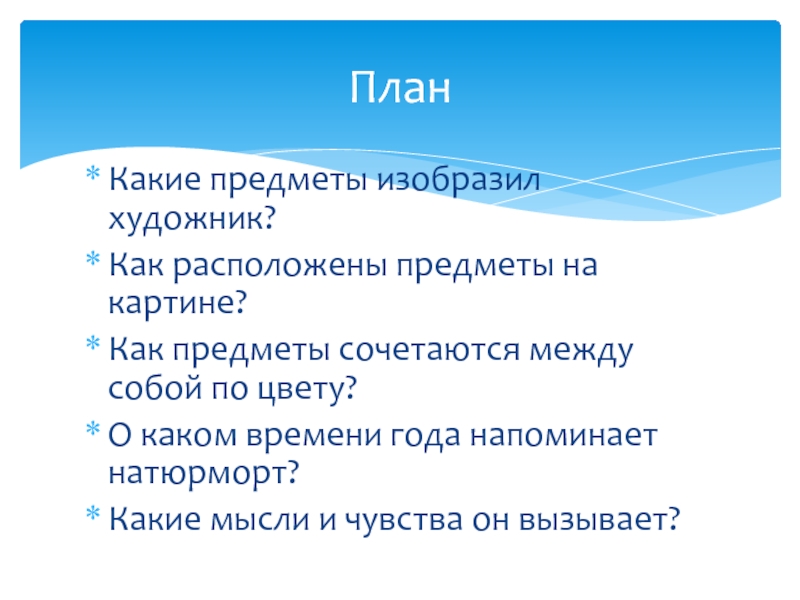 Какие предметы изобразил художник?Как расположены предметы на картине?Как предметы сочетаются между собой по цвету?О каком времени года