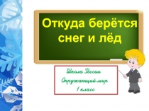 Презентация по окружающему миру на тему Откуда берутся снег и лед? (1класс)