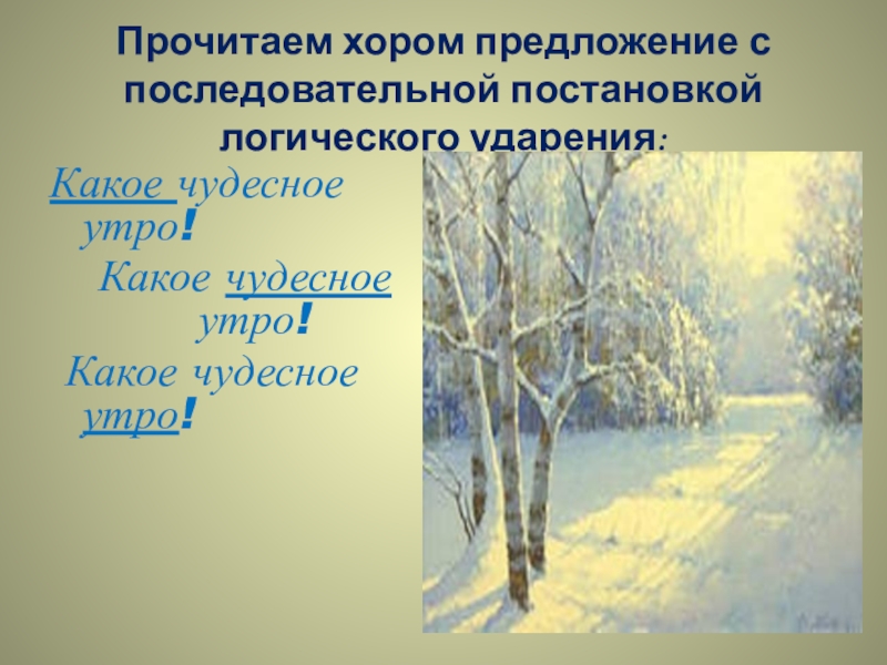 Прочитаем хором предложение с последовательной постановкой логического ударения: Какое чудесное утро! Какое чудесное утро! Какое чудесное утро! 