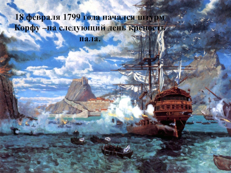 18 февраля 1799 года начался штурм Корфу –на следующий день крепость пала.