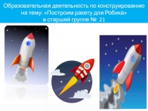 Образовательная деятельность по конструированию Построим ракету для Робика в старшей группе