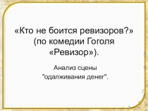 Презентация по литературе Кто не боится ревизоров? (по комедии Гоголя Ревизор). Анализ сцены одалживания денег.