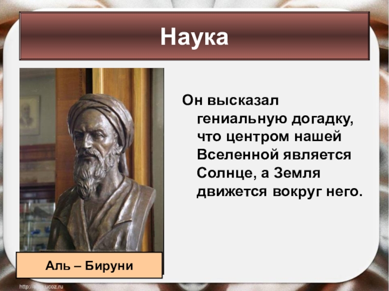 Он высказал гениальную догадку, что центром нашей Вселенной является Солнце, а Земля движется вокруг него.Аль – Бируни