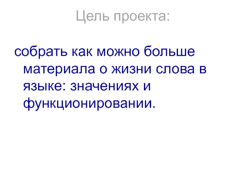 Цель проекта: собрать как можно больше материала о жизни слова в языке: значениях и функционировании.