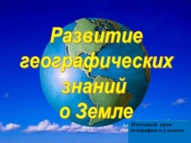 Презентация к итоговому уроку Развитие географических знаний о Земле 5 класс