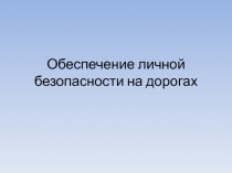 Презентация к занятию на тему Обеспечение личной безопасности на дорогах