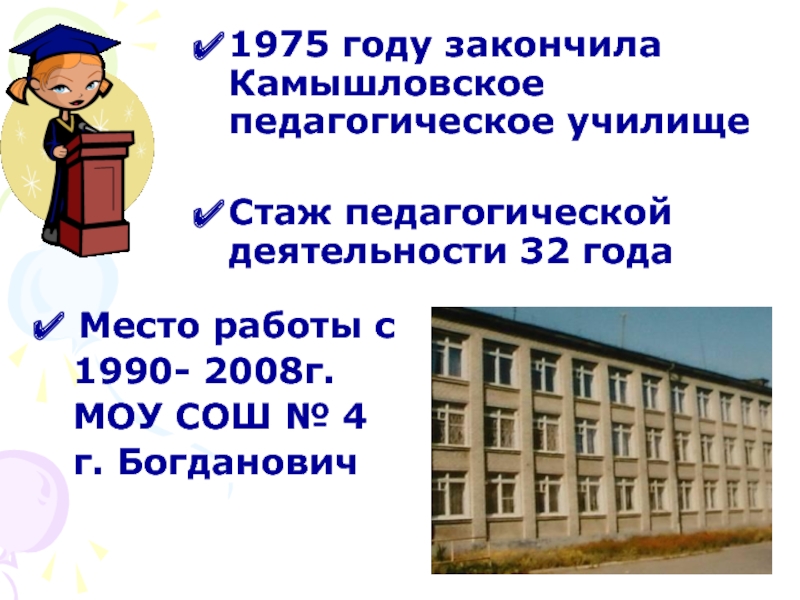 1975 году закончила Камышловское педагогическое училищеСтаж педагогической деятельности 32 годаМесто работы с 1990- 2008г.  МОУ СОШ