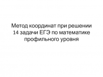 Презентация по геометрии Метод координат при решении 14 задачи ЕГЭ по математике профильного уровня