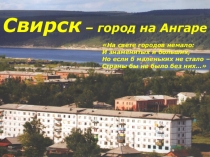 Презентация по географии на тему Свирск - город на Ангаре (9 класс)