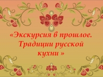 Презентация экскурсия в прошлое. Традиции русской кухни