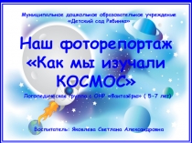 Презентация – отчёт: - Наш фоторепортаж Как мы изучали КОСМОС (Логопедическая группа с ОНР 5-7 лет)