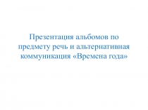 Презентация альбомов по предмету речь и альтернативная коммуникация Времена года.