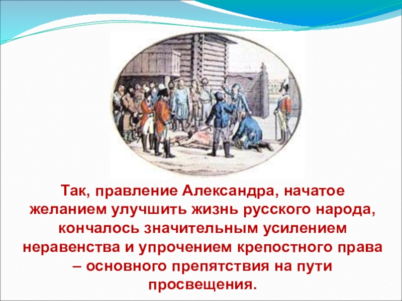 Так, правление Александра, начатое желанием улучшить жизнь русского народа, кончалось значительным усилением неравенства и упрочением крепостного права