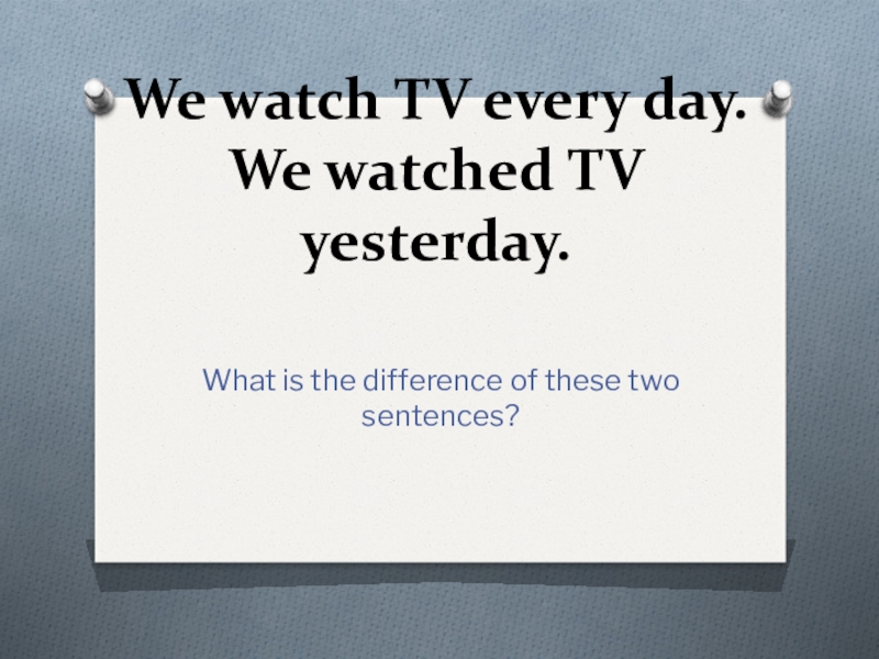 We watch TV every day. We watched TV yesterday. What is the difference of these two sentences?
