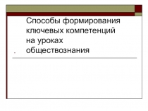 Презентация Способы формирования ключевых компетенций на уроках обществознания
