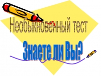 Презентация Необыкновенный тест. Знаете ли Вы, что...?