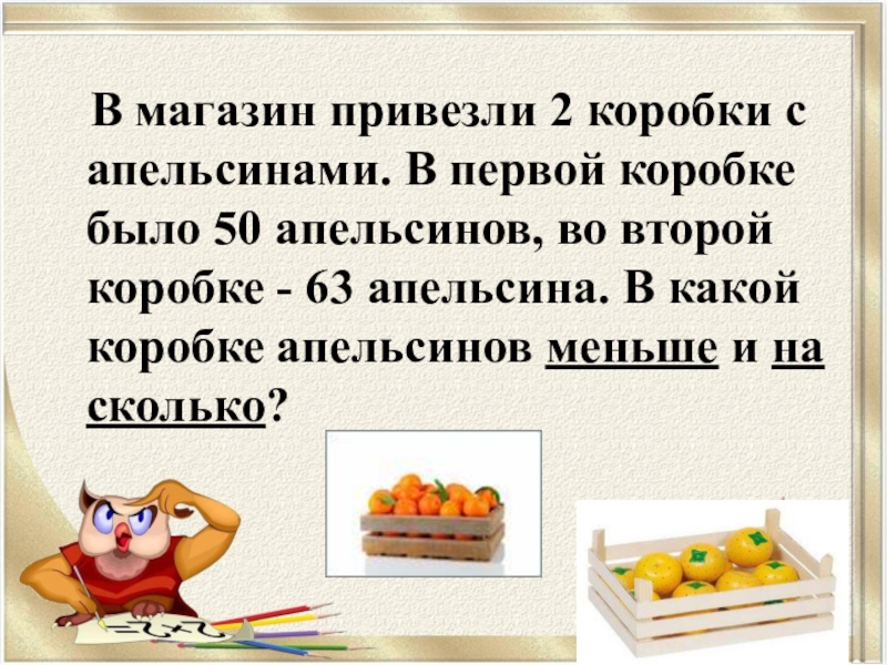 В первой коробке 18. Реши задачу в магазин привезли апельсины. В магазин привезли 50. В магазин привезли 9 ящиков с апельсинами. В магазин привезли 60 коробок с яблоками коробок с апельсинами в 2 раза.