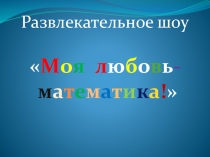 Презентация к внеклассному мероприятию по математике Моя любовь - математика!.