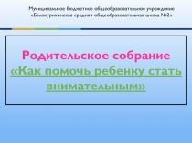 Презентация родительского собрания  Как помочь ребенку стать внимательным