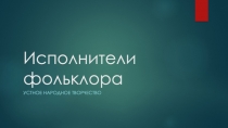 Презентация по литературе Устное народное творчество.Фольклор.Исполнители фольклора