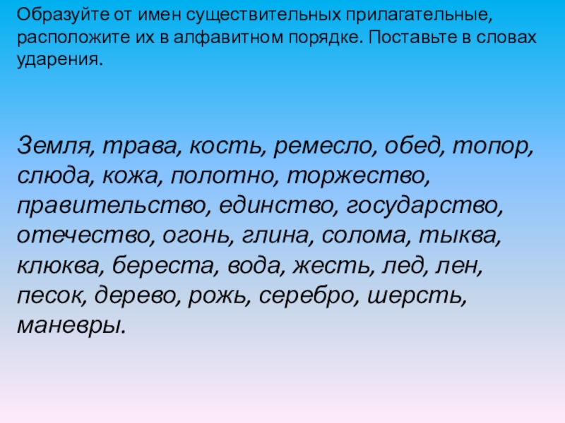 Образуйте от имен существительных прилагательные, расположите их в алфавитном порядке. Поставьте в словах ударения.Земля, трава, кость, ремесло,