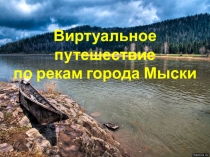 Презентация по географии на тему Виртуальное путешествия по рекам города Мыски (6 класс)