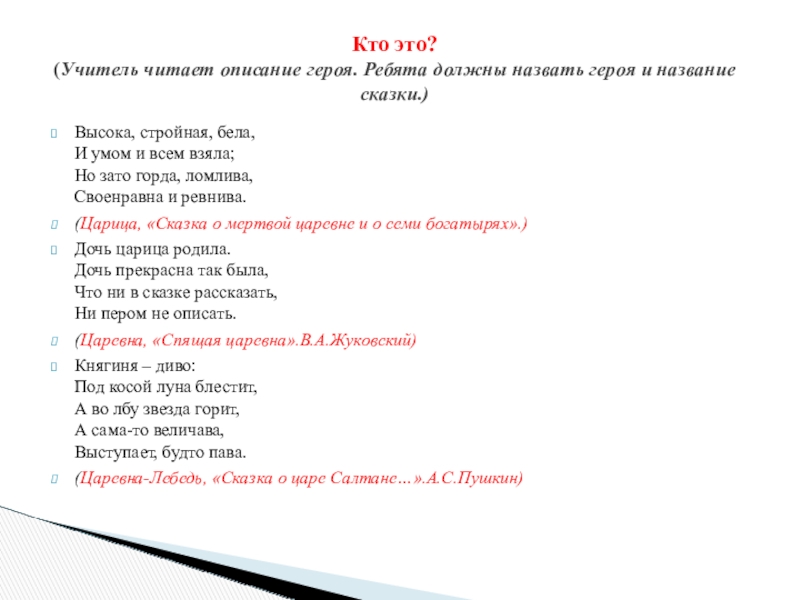 Высока, стройная, бела, И умом и всем взяла; Но зато горда, ломлива, Своенравна и ревнива.(Царица, «Сказка