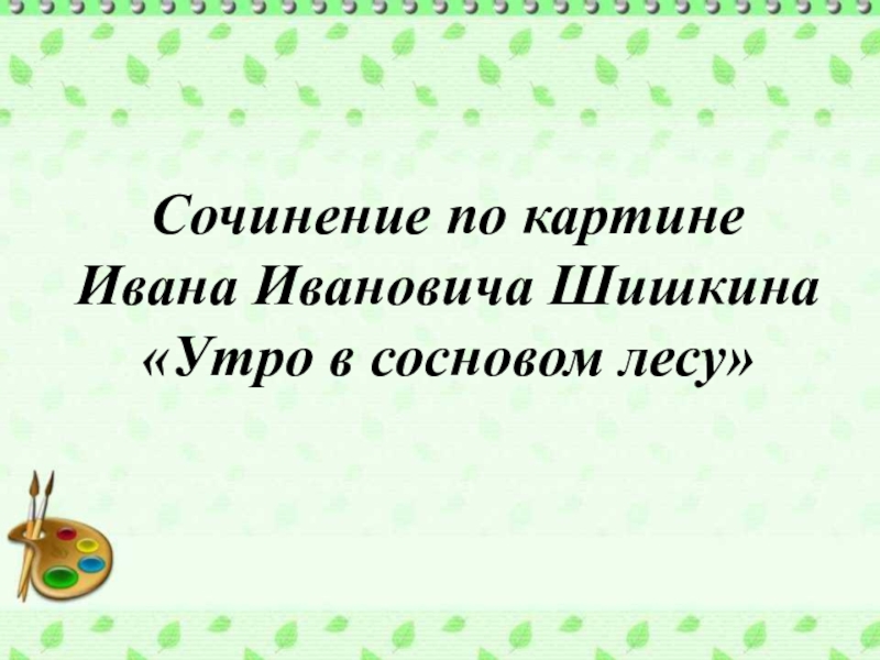 Презентация Презентация по русскому языку. Сочинение по картине И.И.Шишкина Утро в сосновом лесу