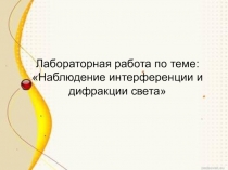 Презентация по физике к лабораторной работе Наблюдение интерференции и дифракции света