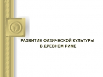 Презентация по физической культуре на тему РАЗВИТИЕ ФИЗИЧЕСКОЙ КУЛЬТУРЫ В ДРЕВНЕМ РИМЕ