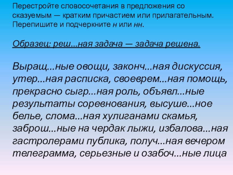 Перестройте словосочетания в предложения со сказуемым — кратким причастием или прилагательным. Перепишите и подчеркните н или нн.Образец: реш...ная задача — задача решена.Выращ...ные