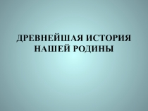 Презентация по истории Древнейшая история нашей Родины