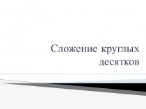 Презентация по математике по теме Сложение круглых десятков (2 класс)