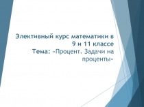 Элективный курс математики в 9 и 11 классе Тема Процент. Задачи на проценты
