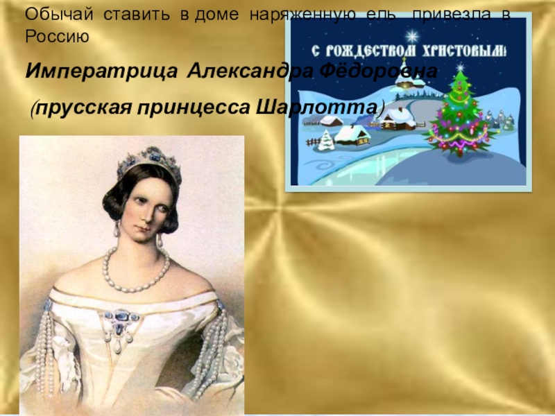 Обычай ставить в доме наряженную ель  привезла в Россию Императрица Александра Фёдоровна (прусская принцесса Шарлотта)