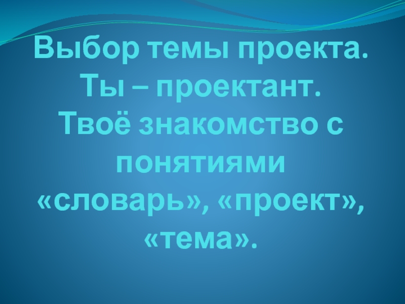 Выбор темы проекта.  Ты – проектант.  Твоё знакомство с понятиями «словарь», «проект», «тема».