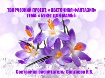 Презентация к творческому проекту Цветочная фантазия по теме занятия Букет для мамы.