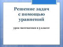 Презентация по математике: Решение задач с помощью уравнений (5 класс)