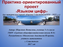 Презентация по математике на тему Практико - ориентированный проект Языком цифр (по материалам первой обороны Севастополя 1854 - 1855 г.г.)