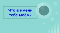 Презентация по теме :  Что в имени тебе моем...