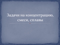Презентация по математике на тему Задачи на концентрацию, смеси и сплавы