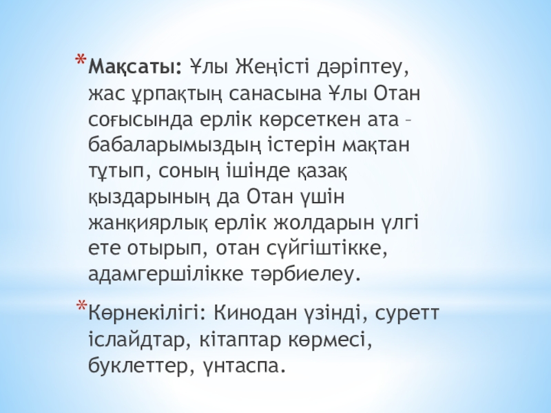 Мақсаты: Ұлы Жеңісті дәріптеу, жас ұрпақтың санасына Ұлы Отан соғысында ерлік көрсеткен ата – бабаларымыздың істерін мақтан