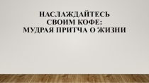 Мудрая притча о жизни Наслаждайтесь своим кофе.