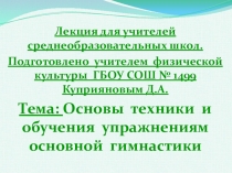 Лекция для учителей среднеобразовательных школ. Подготовлено учителем физической культуры ГБОУ СОШ № 1499 Куприяновым Д.А. Тема: Основы техники и обучения упражнениям основной гимнастики