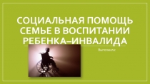 Презентация Социальная помощь семье в воспитании ребенка–инвалида