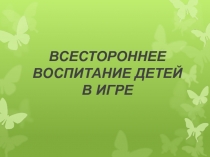 Презентация для родителей на тему Всестороннее воспитание ребенка в игре