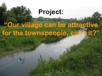Проект по английскому языку “Our village can be attractive for the townspeople, can’t it?”