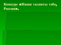 Презентация Наши таланты тебе, Россия.